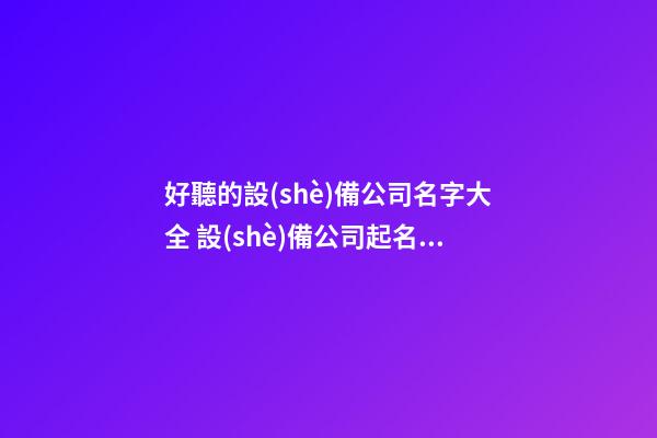 好聽的設(shè)備公司名字大全 設(shè)備公司起名字大全免費-第1張-公司起名-玄機派
